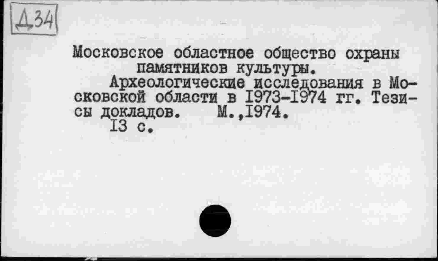 ﻿Московское областное общество охраны памятников культуры.
Археологические исследования в Московской области в 1973-1974 гг. Тезисы докладов. М.,1974.
13 с.